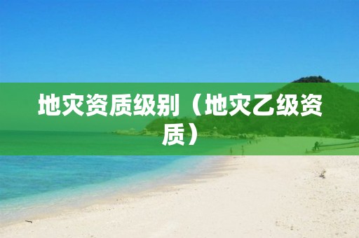 地災資質(zhì)級別（地災乙級資質(zhì)）