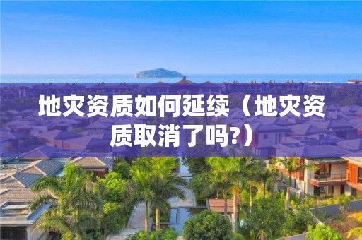 地災資質(zhì)如何延續(xù)（地災資質(zhì)取消了嗎?）