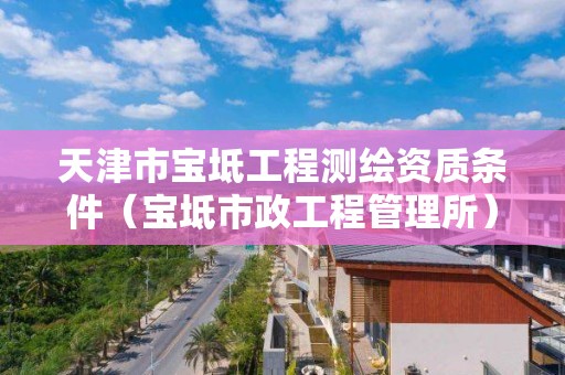 天津市寶坻工程測(cè)繪資質(zhì)條件（寶坻市政工程管理所）