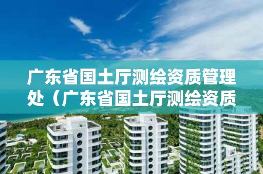 廣東省國土廳測繪資質管理處（廣東省國土廳測繪資質管理處電話）