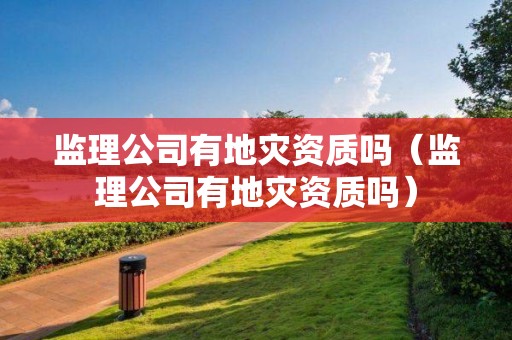 監(jiān)理公司有地災資質(zhì)嗎（監(jiān)理公司有地災資質(zhì)嗎）