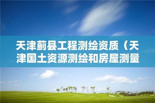 天津薊縣工程測繪資質（天津國土資源測繪和房屋測量中心）