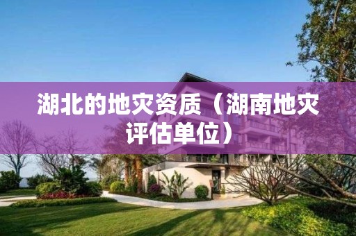 湖北的地災(zāi)資質(zhì)（湖南地災(zāi)評(píng)估單位）