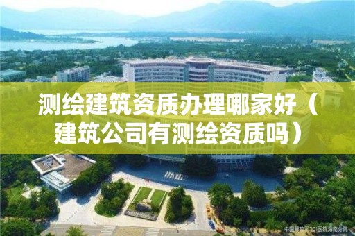 測繪建筑資質(zhì)辦理哪家好（建筑公司有測繪資質(zhì)嗎）