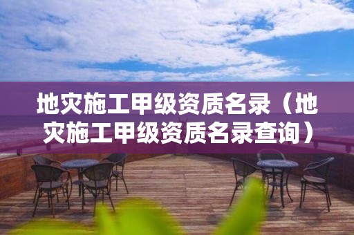 地災(zāi)施工甲級資質(zhì)名錄（地災(zāi)施工甲級資質(zhì)名錄查詢）