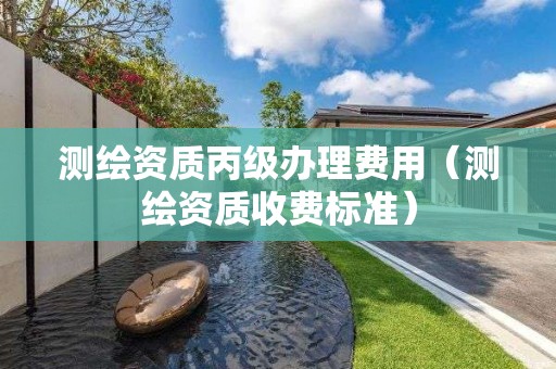 測(cè)繪資質(zhì)丙級(jí)辦理費(fèi)用（測(cè)繪資質(zhì)收費(fèi)標(biāo)準(zhǔn)）