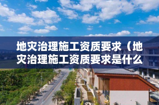 地災(zāi)治理施工資質(zhì)要求（地災(zāi)治理施工資質(zhì)要求是什么）