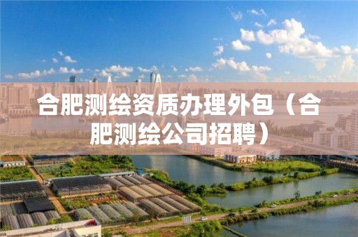 合肥測繪資質(zhì)辦理外包（合肥測繪公司招聘）