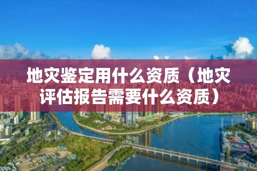 地災(zāi)鑒定用什么資質(zhì)（地災(zāi)評估報告需要什么資質(zhì)）