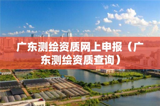 廣東測繪資質(zhì)網(wǎng)上申報（廣東測繪資質(zhì)查詢）