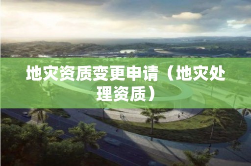 地災(zāi)資質(zhì)變更申請(qǐng)（地災(zāi)處理資質(zhì)）