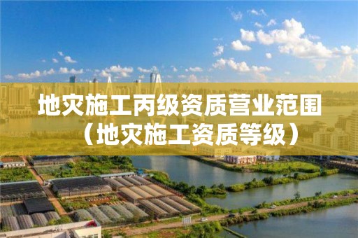 地災(zāi)施工丙級(jí)資質(zhì)營(yíng)業(yè)范圍（地災(zāi)施工資質(zhì)等級(jí)）
