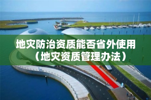 地災(zāi)防治資質(zhì)能否省外使用（地災(zāi)資質(zhì)管理辦法）