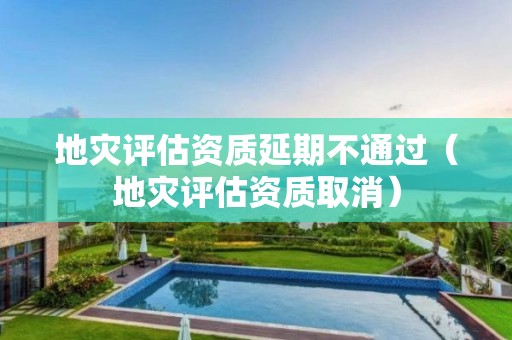地災(zāi)評(píng)估資質(zhì)延期不通過(guò)（地災(zāi)評(píng)估資質(zhì)取消）