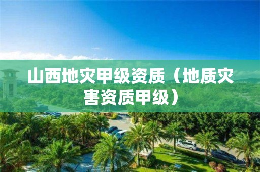 山西地災(zāi)甲級(jí)資質(zhì)（地質(zhì)災(zāi)害資質(zhì)甲級(jí)）