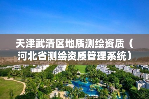 天津武清區(qū)地質(zhì)測(cè)繪資質(zhì)（河北省測(cè)繪資質(zhì)管理系統(tǒng)）