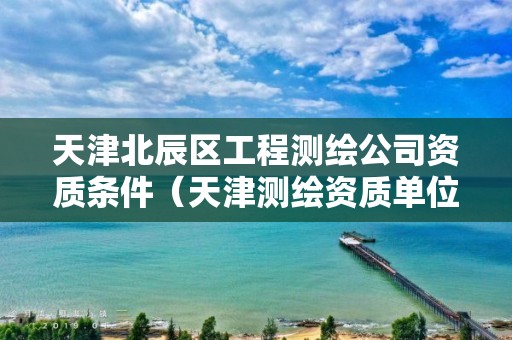 天津北辰區工程測繪公司資質條件（天津測繪資質單位）
