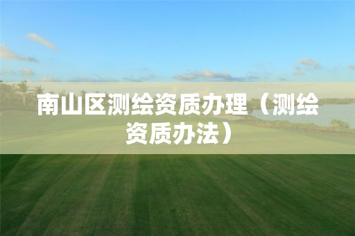 南山區(qū)測(cè)繪資質(zhì)辦理（測(cè)繪資質(zhì)辦法）