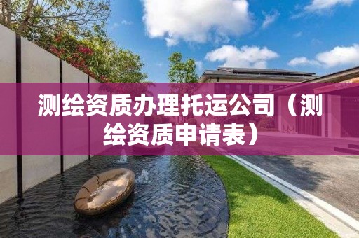 測(cè)繪資質(zhì)辦理托運(yùn)公司（測(cè)繪資質(zhì)申請(qǐng)表）