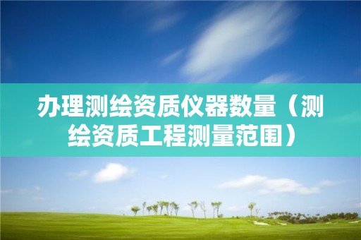 辦理測(cè)繪資質(zhì)儀器數(shù)量（測(cè)繪資質(zhì)工程測(cè)量范圍）
