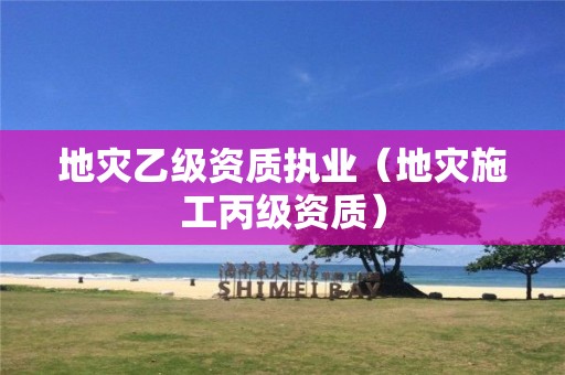 地災乙級資質執(zhí)業(yè)（地災施工丙級資質）