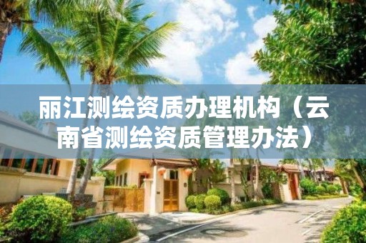 麗江測繪資質(zhì)辦理機構(gòu)（云南省測繪資質(zhì)管理辦法）