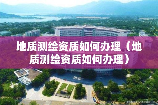 地質(zhì)測(cè)繪資質(zhì)如何辦理（地質(zhì)測(cè)繪資質(zhì)如何辦理）