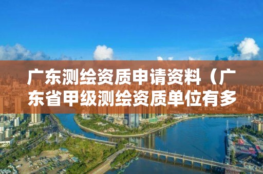 廣東測繪資質(zhì)申請資料（廣東省甲級測繪資質(zhì)單位有多少）