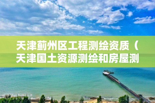 天津薊州區工程測繪資質（天津國土資源測繪和房屋測量中心）