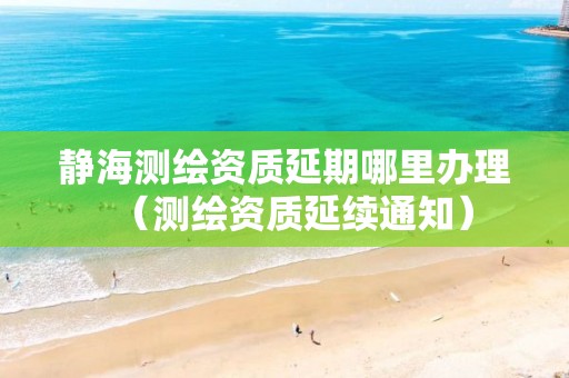 靜海測繪資質(zhì)延期哪里辦理（測繪資質(zhì)延續(xù)通知）