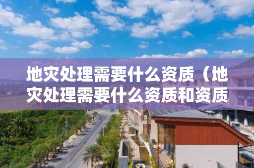 地災處理需要什么資質(zhì)（地災處理需要什么資質(zhì)和資質(zhì)）