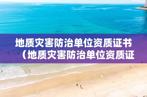 地質(zhì)災(zāi)害防治單位資質(zhì)證書（地質(zhì)災(zāi)害防治單位資質(zhì)證書查詢）