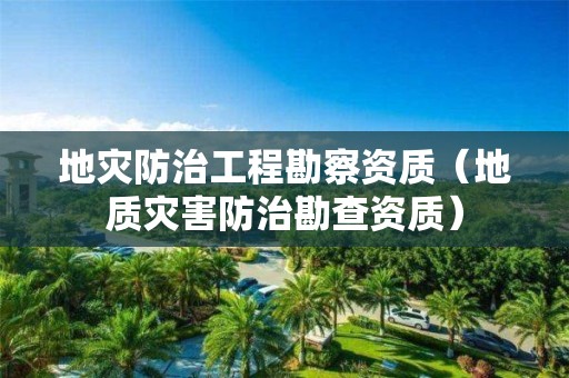 地災防治工程勘察資質（地質災害防治勘查資質）