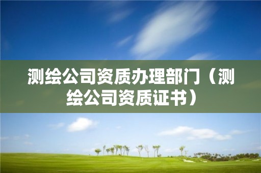測(cè)繪公司資質(zhì)辦理部門(mén)（測(cè)繪公司資質(zhì)證書(shū)）