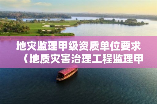 地災(zāi)監(jiān)理甲級(jí)資質(zhì)單位要求（地質(zhì)災(zāi)害治理工程監(jiān)理甲級(jí)資質(zhì)）