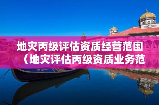地災丙級評估資質經營范圍（地災評估丙級資質業(yè)務范圍）