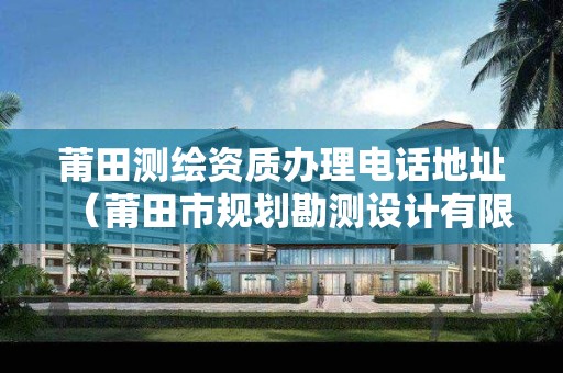 莆田測繪資質(zhì)辦理電話地址（莆田市規(guī)劃勘測設計有限公司招聘）