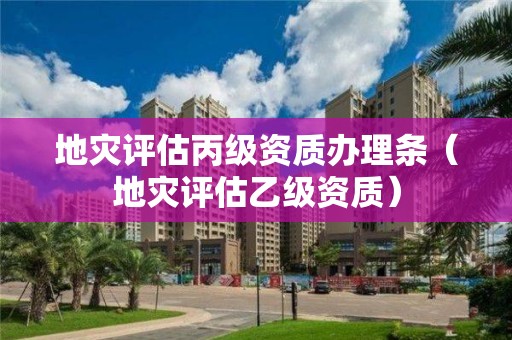 地災(zāi)評估丙級資質(zhì)辦理條（地災(zāi)評估乙級資質(zhì)）