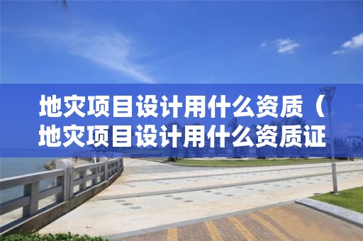 地災(zāi)項目設(shè)計用什么資質(zhì)（地災(zāi)項目設(shè)計用什么資質(zhì)證書）