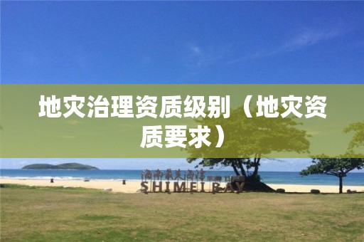 地災(zāi)治理資質(zhì)級(jí)別（地災(zāi)資質(zhì)要求）