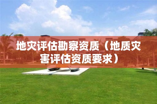 地災(zāi)評(píng)估勘察資質(zhì)（地質(zhì)災(zāi)害評(píng)估資質(zhì)要求）