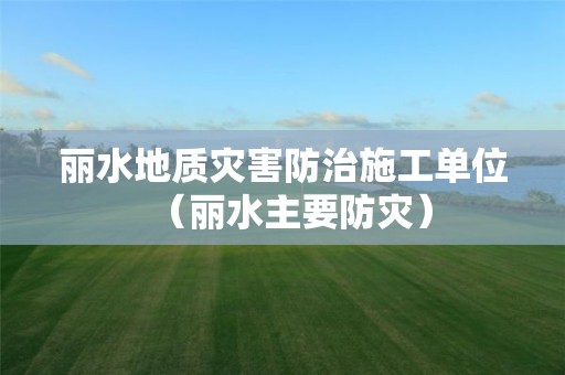 麗水地質(zhì)災(zāi)害防治施工單位（麗水主要防災(zāi)）