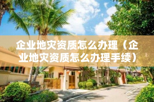 企業(yè)地災(zāi)資質(zhì)怎么辦理（企業(yè)地災(zāi)資質(zhì)怎么辦理手續(xù)）
