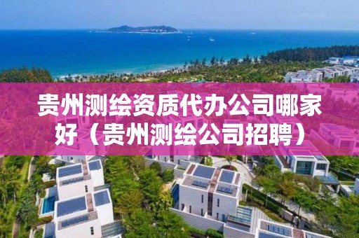 貴州測(cè)繪資質(zhì)代辦公司哪家好（貴州測(cè)繪公司招聘）