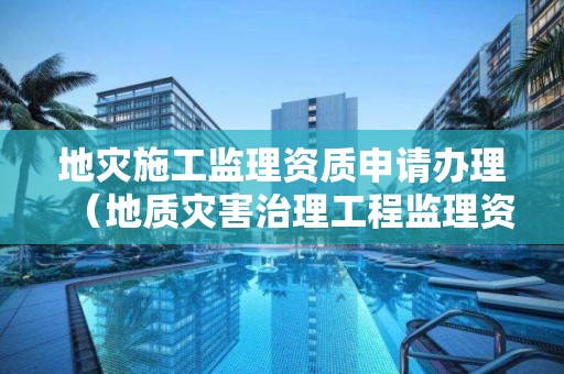 地災(zāi)施工監(jiān)理資質(zhì)申請(qǐng)辦理（地質(zhì)災(zāi)害治理工程監(jiān)理資質(zhì)申辦流程）
