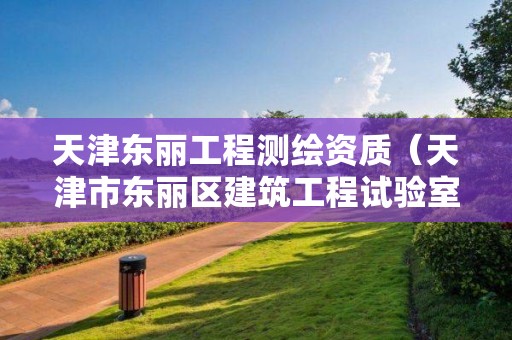 天津東麗工程測繪資質（天津市東麗區建筑工程試驗室）