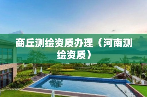 商丘測繪資質辦理（河南測繪資質）