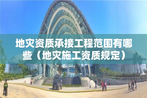 地災資質承接工程范圍有哪些（地災施工資質規定）