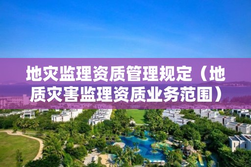 地災(zāi)監(jiān)理資質(zhì)管理規(guī)定（地質(zhì)災(zāi)害監(jiān)理資質(zhì)業(yè)務(wù)范圍）