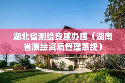湖北省測繪資質(zhì)辦理（湖南省測繪資質(zhì)管理系統(tǒng)）